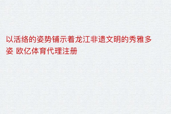 以活络的姿势铺示着龙江非遗文明的秀雅多姿 欧亿体育代理注册