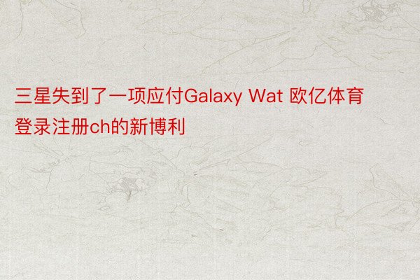 三星失到了一项应付Galaxy Wat 欧亿体育登录注册ch的新博利